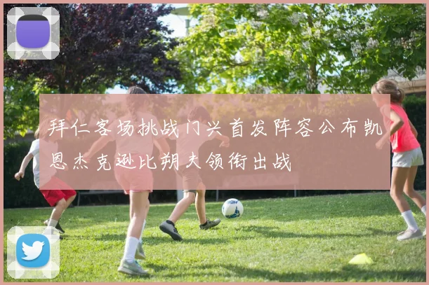 拜仁客场挑战门兴首发阵容公布凯恩杰克逊比朔夫领衔出战