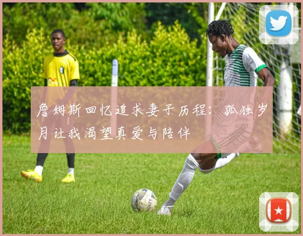 詹姆斯回忆追求妻子历程：孤独岁月让我渴望真爱与陪伴