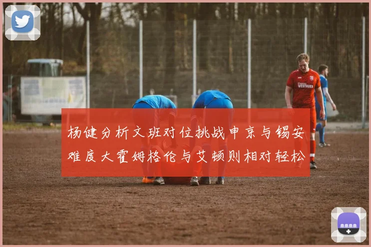 杨健分析文班对位挑战申京与锡安难度大霍姆格伦与艾顿则相对轻松