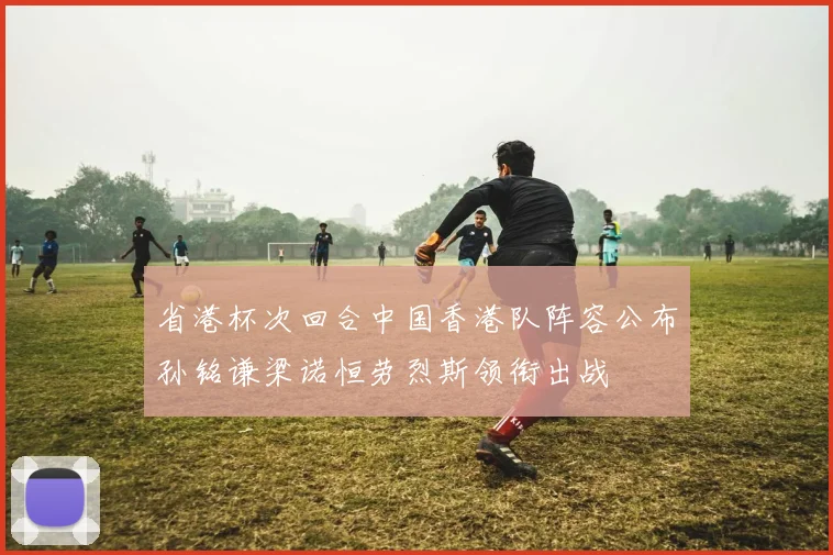 省港杯次回合中国香港队阵容公布孙铭谦梁诺恒劳烈斯领衔出战