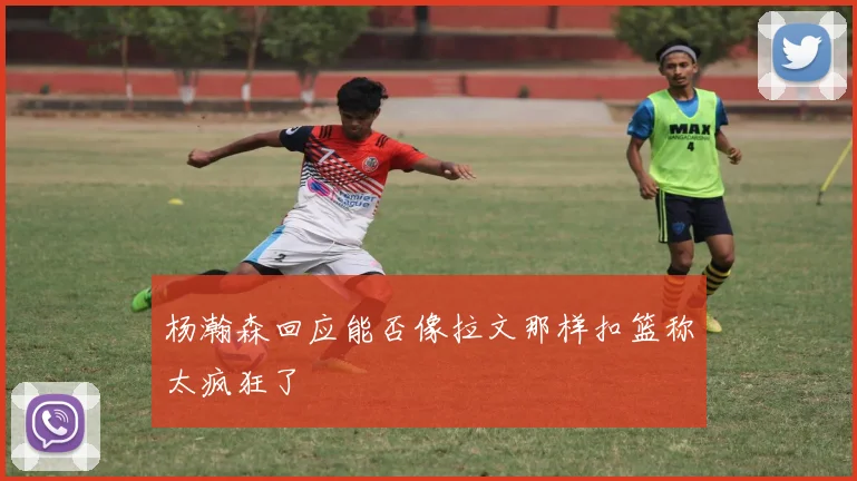 杨瀚森回应能否像拉文那样扣篮称太疯狂了