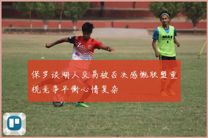 保罗谈湖人交易被否决感慨联盟重视竞争平衡心情复杂