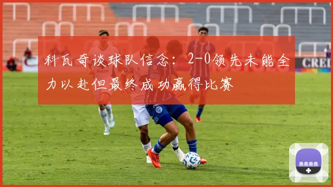 科瓦奇谈球队信念：2-0领先未能全力以赴但最终成功赢得比赛