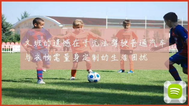 文班的遗憾在于无法驾驶普通汽车与衣物需量身定制的生活困扰