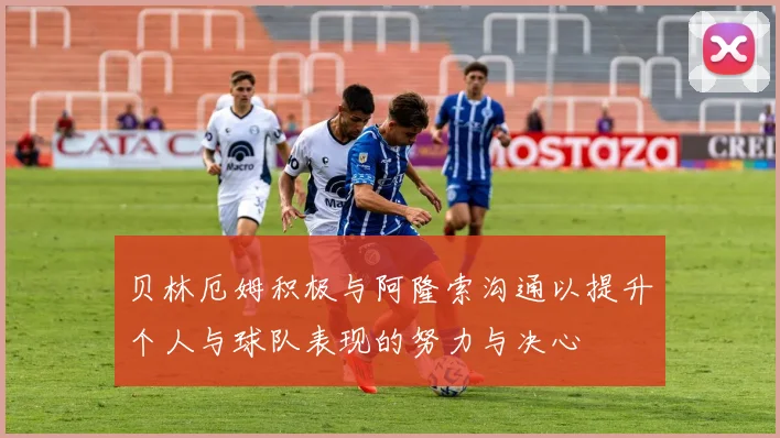 贝林厄姆积极与阿隆索沟通以提升个人与球队表现的努力与决心