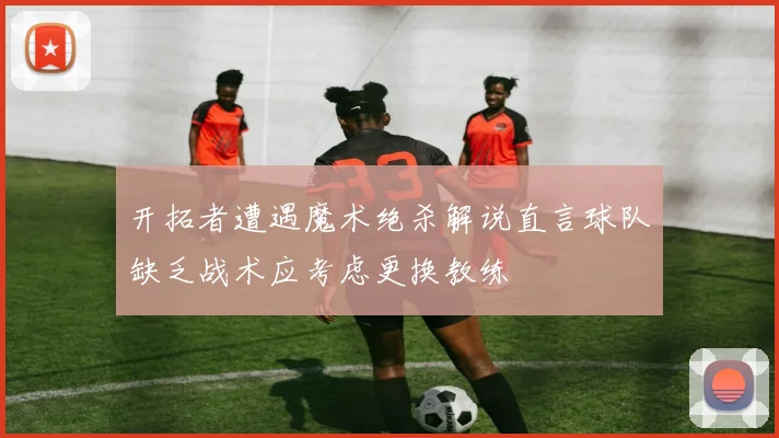 开拓者遭遇魔术绝杀解说直言球队缺乏战术应考虑更换教练