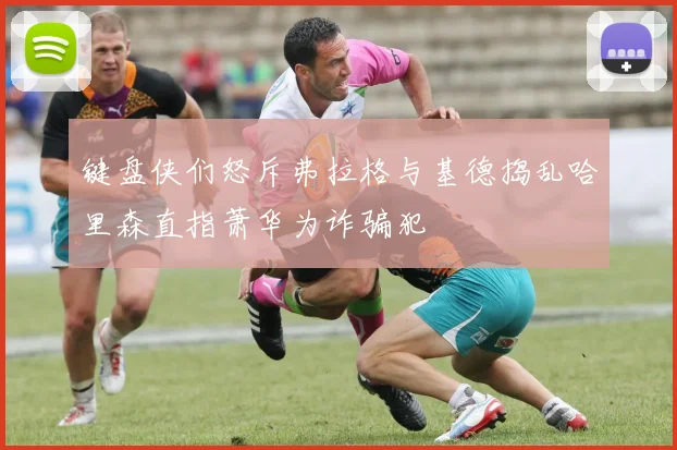 键盘侠们怒斥弗拉格与基德捣乱哈里森直指萧华为诈骗犯