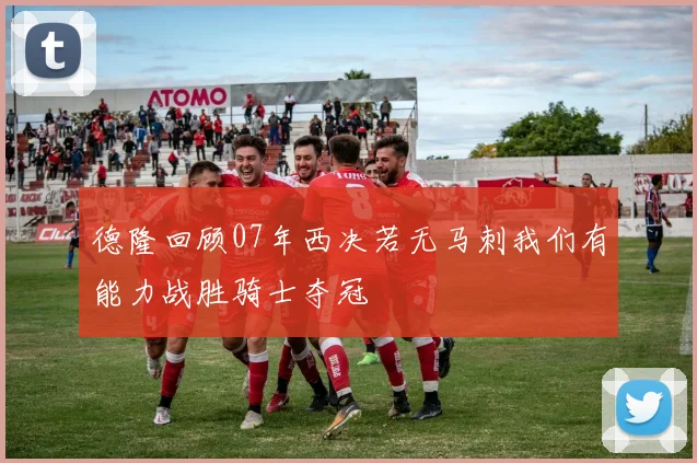 德隆回顾07年西决若无马刺我们有能力战胜骑士夺冠